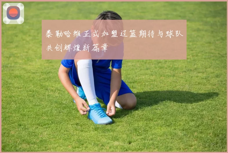 泰勒哈维正式加盟辽篮期待与球队共创辉煌新篇章
