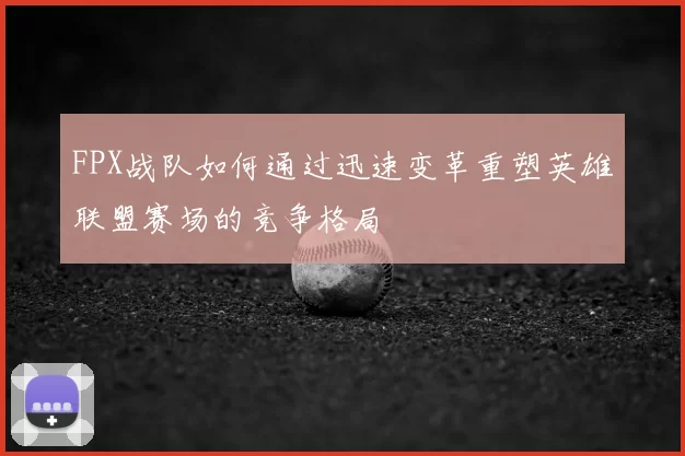 FPX战队如何通过迅速变革重塑英雄联盟赛场的竞争格局