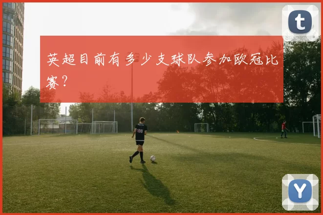 英超目前有多少支球队参加欧冠比赛?