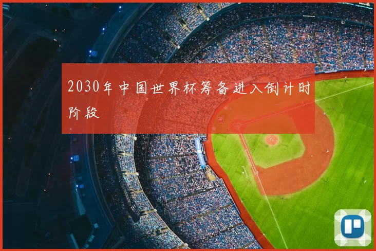 2030年中国世界杯筹备进入倒计时阶段