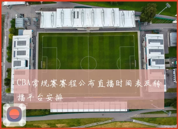 CBA常规赛赛程公布直播时间表及转播平台安排