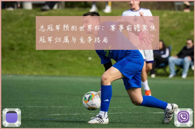 总冠军预测世界杯：赛事前瞻聚焦冠军归属与竞争格局