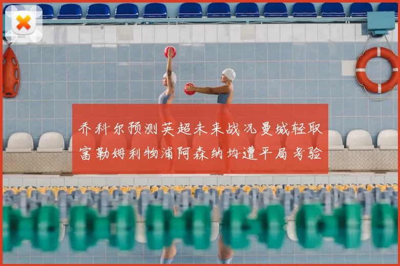 乔科尔预测英超未来战况曼城轻取富勒姆利物浦阿森纳均遭平局考验