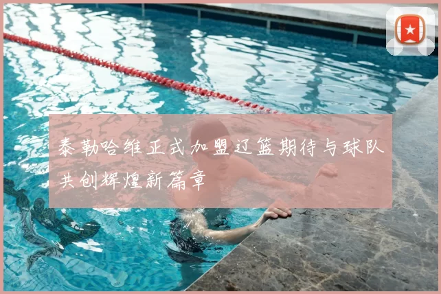 泰勒哈维正式加盟辽篮期待与球队共创辉煌新篇章