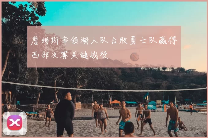 詹姆斯率领湖人队击败勇士队赢得西部决赛关键战役