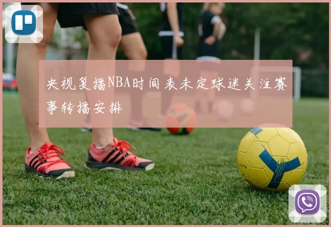 央视复播NBA时间表未定球迷关注赛事转播安排