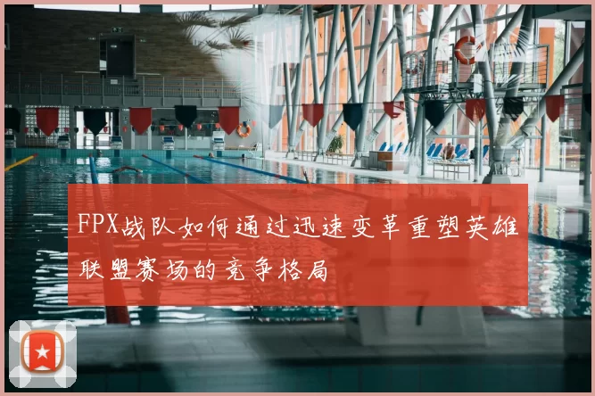 FPX战队如何通过迅速变革重塑英雄联盟赛场的竞争格局