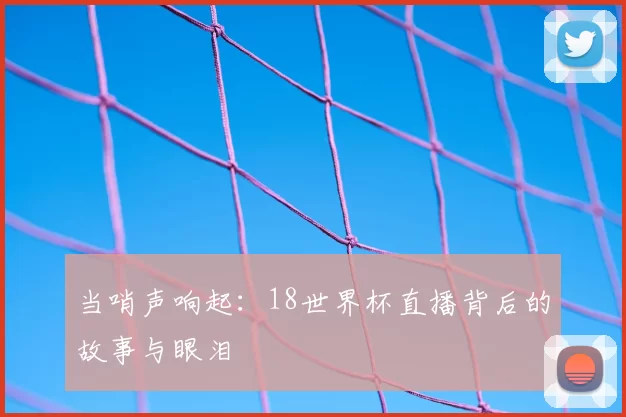 当哨声响起：18世界杯直播背后的故事与眼泪
