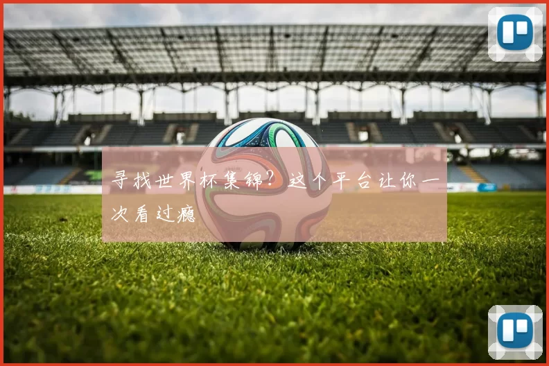 寻找世界杯集锦？这个平台让你一次看过瘾