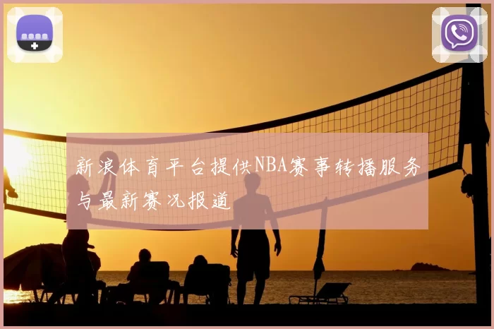 新浪体育平台提供NBA赛事转播服务与最新赛况报道