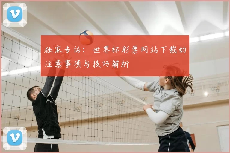 独家专访:世界杯彩票网站下载的注意事项与技巧解析