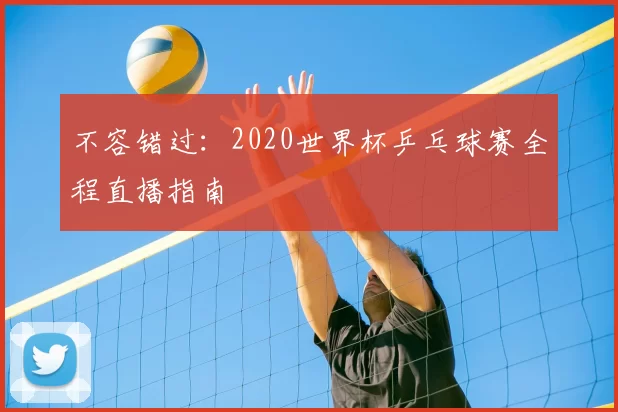 不容错过:2020世界杯乒乓球赛全程直播指南