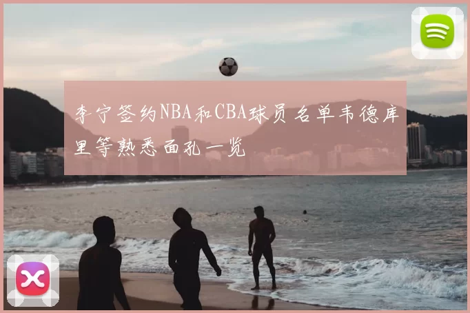 李宁签约NBA和CBA球员名单韦德库里等熟悉面孔一览