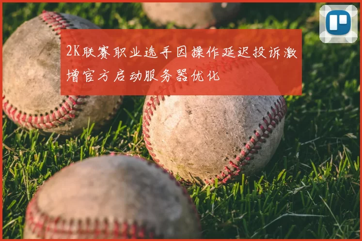 2K联赛职业选手因操作延迟投诉激增官方启动服务器优化